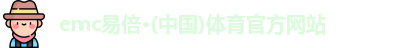 emc易倍·(中国)体育官方网站